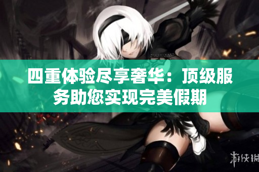 四重体验尽享奢华：顶级服务助您实现完美假期