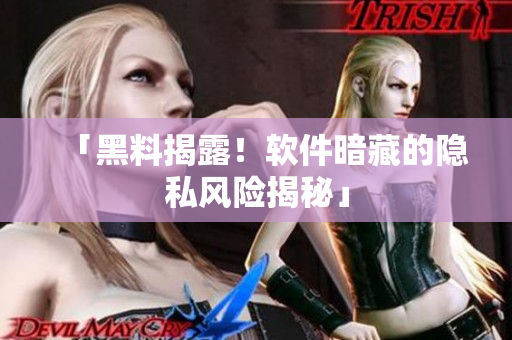 「黑料揭露！软件暗藏的隐私风险揭秘」