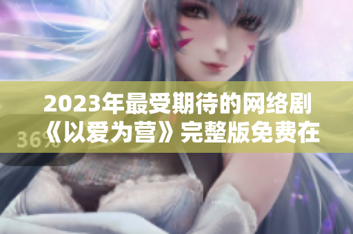 2023年最受期待的网络剧《以爱为营》完整版免费在线观看