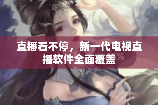 直播看不停，新一代电视直播软件全面覆盖
