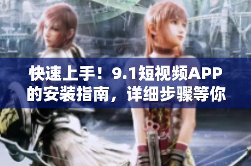 快速上手！9.1短视频APP的安装指南，详细步骤等你掌握