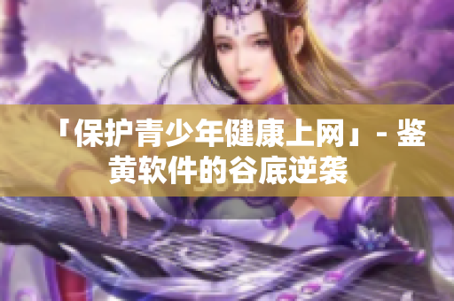 「保护青少年健康上网」- 鉴黄软件的谷底逆袭