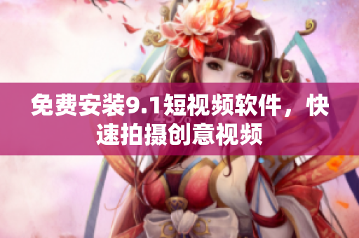 免费安装9.1短视频软件，快速拍摄创意视频