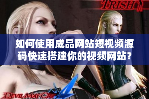 如何使用成品网站短视频源码快速搭建你的视频网站？