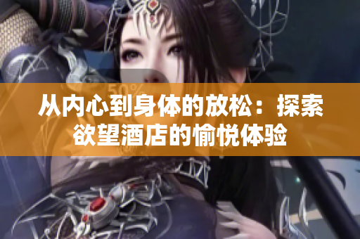 从内心到身体的放松：探索欲望酒店的愉悦体验