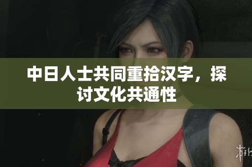 中日人士共同重拾汉字，探讨文化共通性