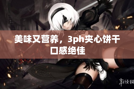 美味又营养，3ph夹心饼干口感绝佳
