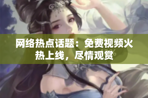 网络热点话题：免费视频火热上线，尽情观赏