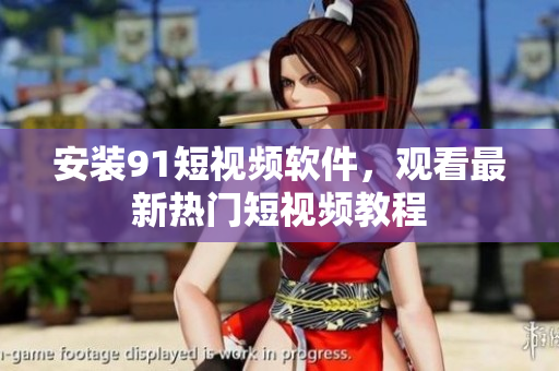 安装91短视频软件，观看最新热门短视频教程