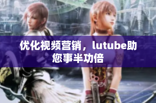 优化视频营销，lutube助您事半功倍