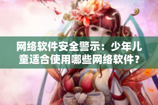 网络软件安全警示：少年儿童适合使用哪些网络软件？