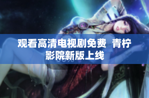 观看高清电视剧免费  青柠影院新版上线