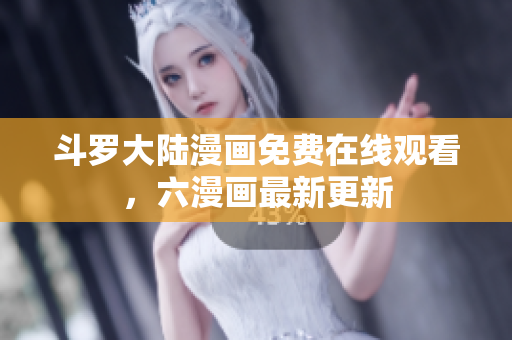 斗罗大陆漫画免费在线观看，六漫画最新更新