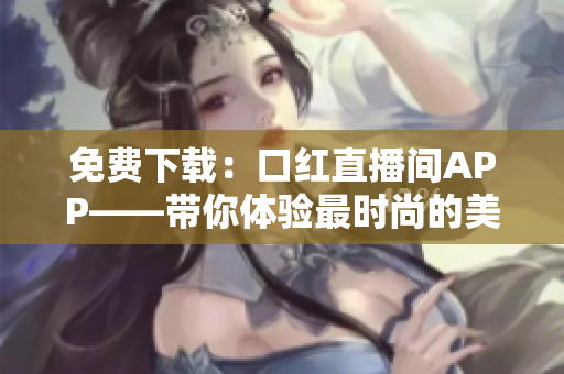免费下载：口红直播间APP——带你体验最时尚的美妆直播平台
