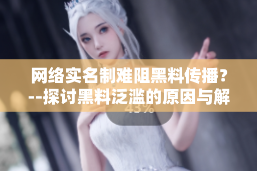 网络实名制难阻黑料传播？--探讨黑料泛滥的原因与解决方案