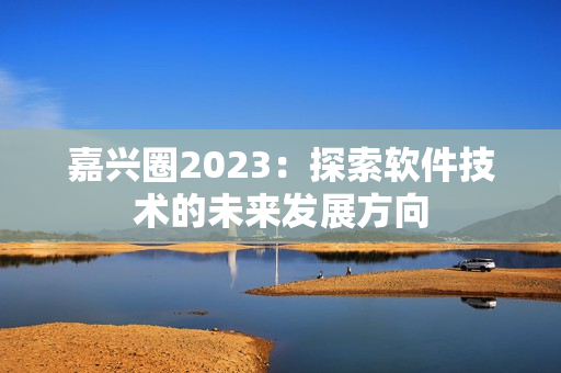 嘉兴圈2023：探索软件技术的未来发展方向
