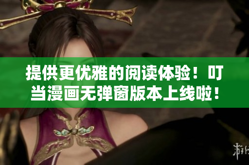提供更优雅的阅读体验！叮当漫画无弹窗版本上线啦！