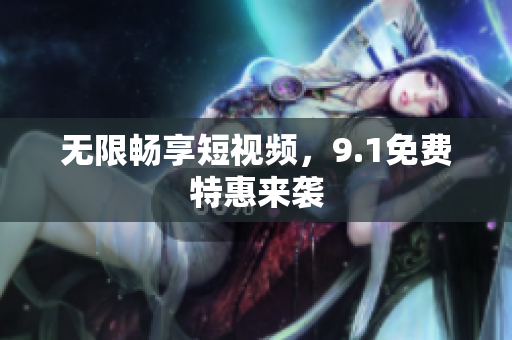 无限畅享短视频，9.1免费特惠来袭