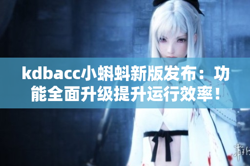 kdbacc小蝌蚪新版发布：功能全面升级提升运行效率！