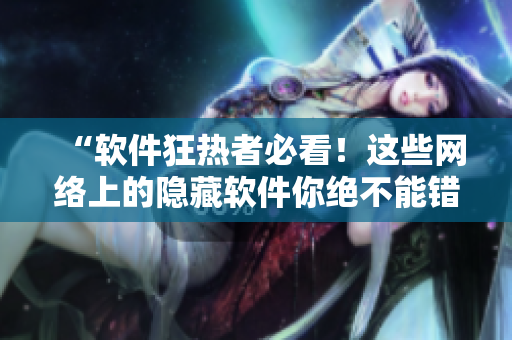 “软件狂热者必看！这些网络上的隐藏软件你绝不能错过！”