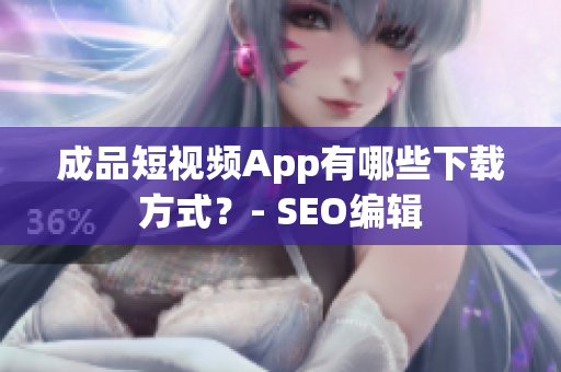 成品短视频App有哪些下载方式？- SEO编辑