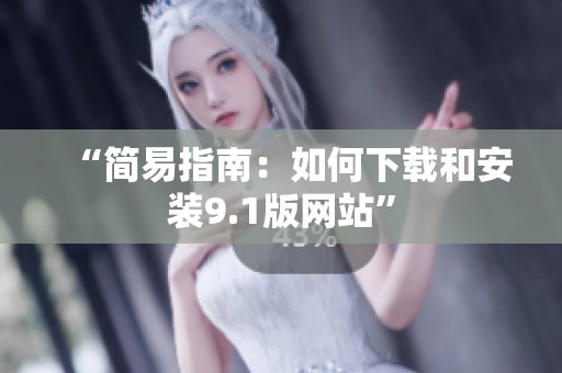 “简易指南：如何下载和安装9.1版网站”