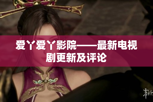爱丫爱丫影院——最新电视剧更新及评论