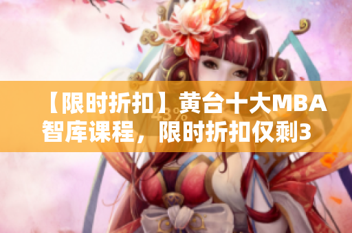 【限时折扣】黄台十大MBA智库课程，限时折扣仅剩3天！