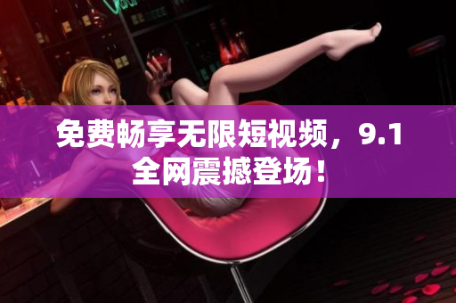 免费畅享无限短视频，9.1全网震撼登场！