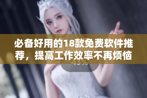 必备好用的18款免费软件推荐，提高工作效率不再烦恼