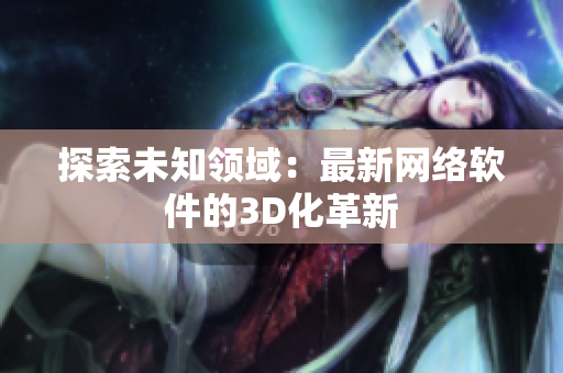 探索未知领域：最新网络软件的3D化革新