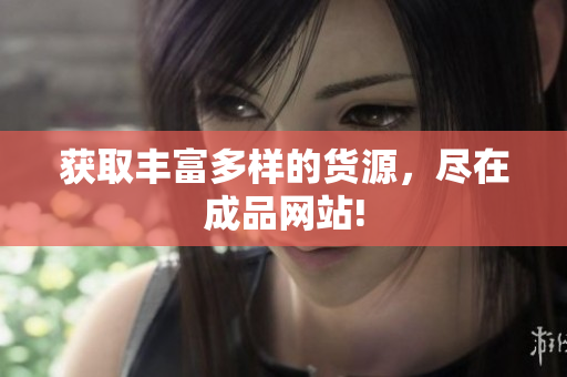 获取丰富多样的货源，尽在成品网站!