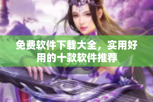 免费软件下载大全，实用好用的十款软件推荐