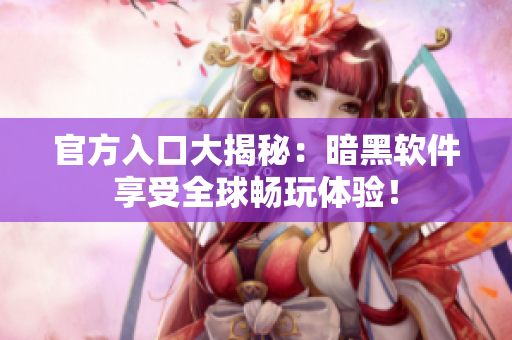 官方入口大揭秘：暗黑软件享受全球畅玩体验！
