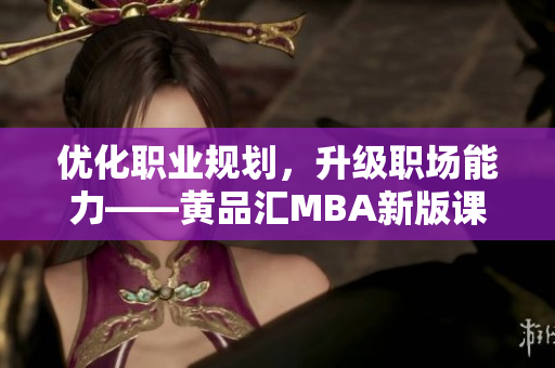 优化职业规划，升级职场能力——黄品汇MBA新版课程