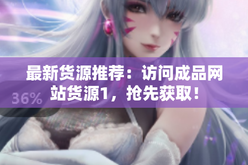 最新货源推荐：访问成品网站货源1，抢先获取！