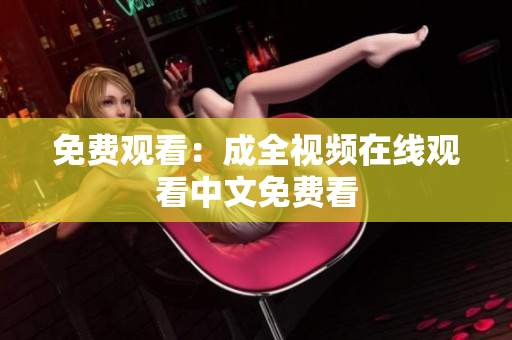 免费观看：成全视频在线观看中文免费看