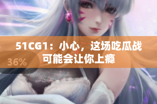 51CG1：小心，这场吃瓜战可能会让你上瘾