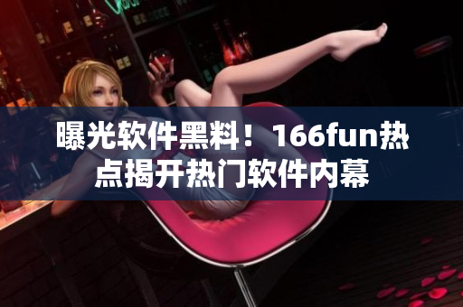 曝光软件黑料！166fun热点揭开热门软件内幕