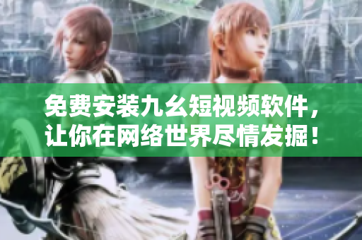 免费安装九幺短视频软件，让你在网络世界尽情发掘！