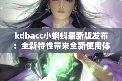 kdbacc小蝌蚪最新版发布：全新特性带来全新使用体验