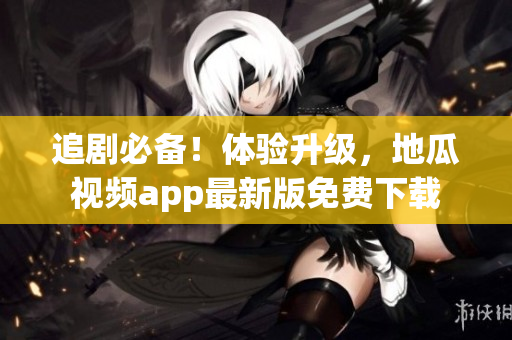 追剧必备！体验升级，地瓜视频app最新版免费下载