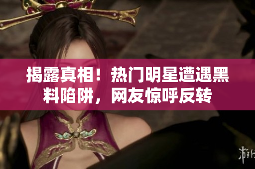 揭露真相！热门明星遭遇黑料陷阱，网友惊呼反转