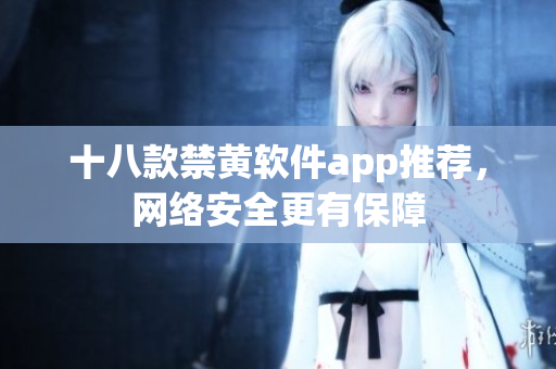 十八款禁黄软件app推荐，网络安全更有保障