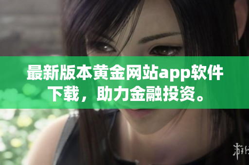 最新版本黄金网站app软件下载，助力金融投资。