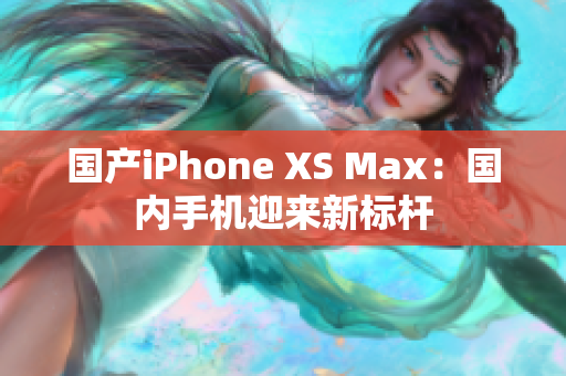 国产iPhone XS Max：国内手机迎来新标杆