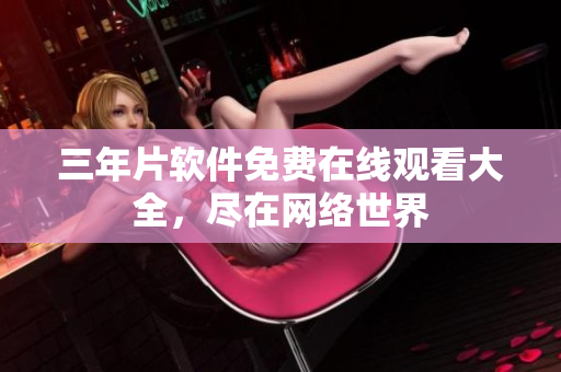 三年片软件免费在线观看大全，尽在网络世界