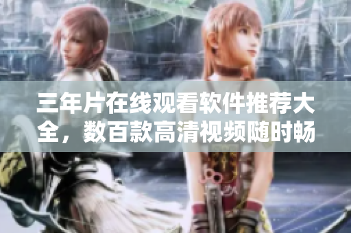 三年片在线观看软件推荐大全，数百款高清视频随时畅享