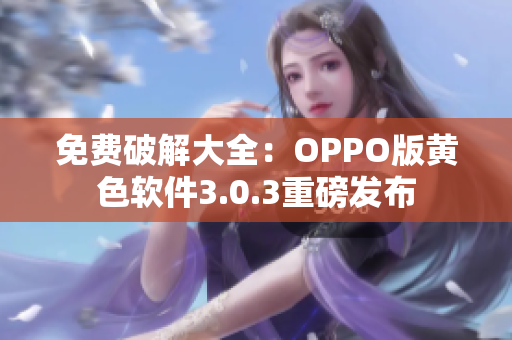 免费破解大全：OPPO版黄色软件3.0.3重磅发布