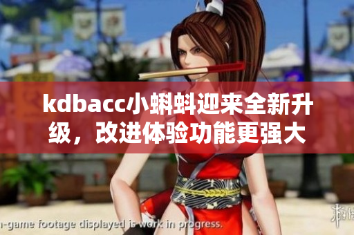 kdbacc小蝌蚪迎来全新升级，改进体验功能更强大